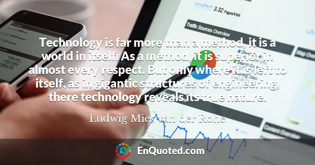 Technology is far more than a method, it is a world in itself. As a method, it is superior in almost every respect. But only where it is left to itself, as in gigantic structures of engineering, there technology reveals its true nature.