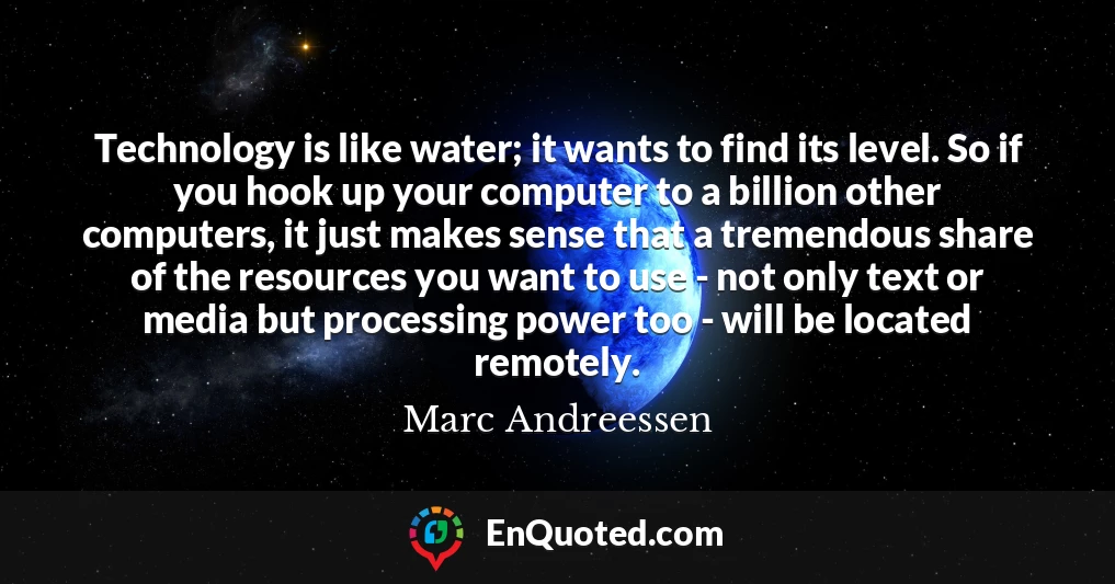 Technology is like water; it wants to find its level. So if you hook up your computer to a billion other computers, it just makes sense that a tremendous share of the resources you want to use - not only text or media but processing power too - will be located remotely.