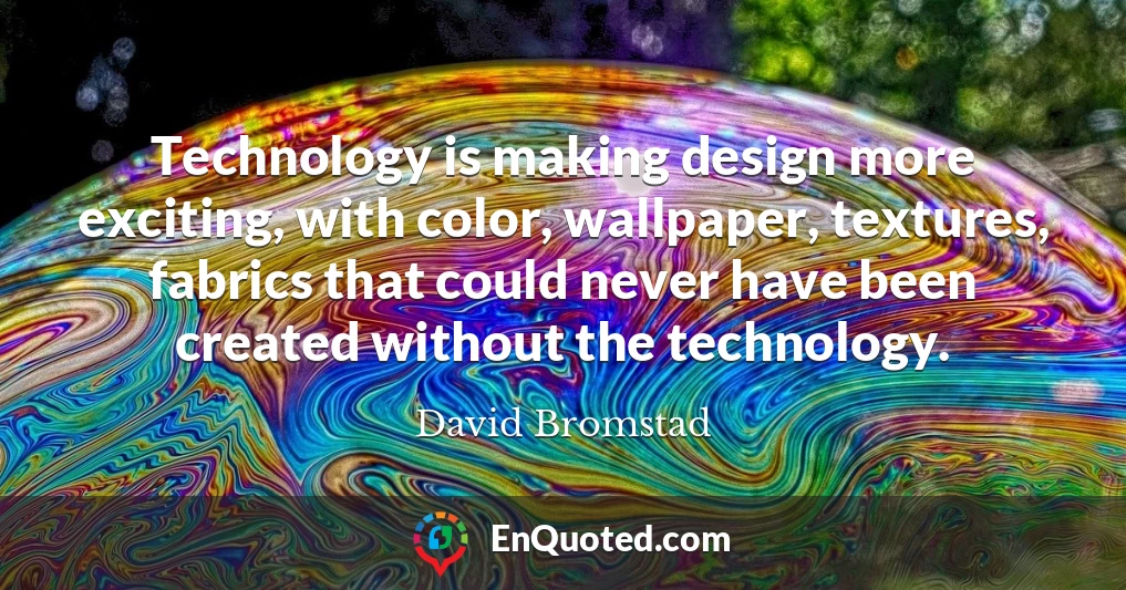 Technology is making design more exciting, with color, wallpaper, textures, fabrics that could never have been created without the technology.