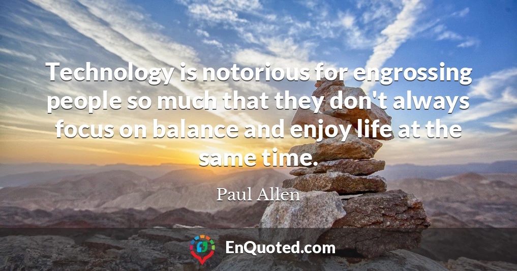 Technology is notorious for engrossing people so much that they don't always focus on balance and enjoy life at the same time.