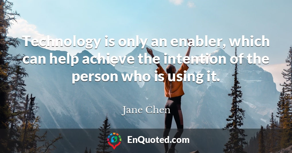 Technology is only an enabler, which can help achieve the intention of the person who is using it.