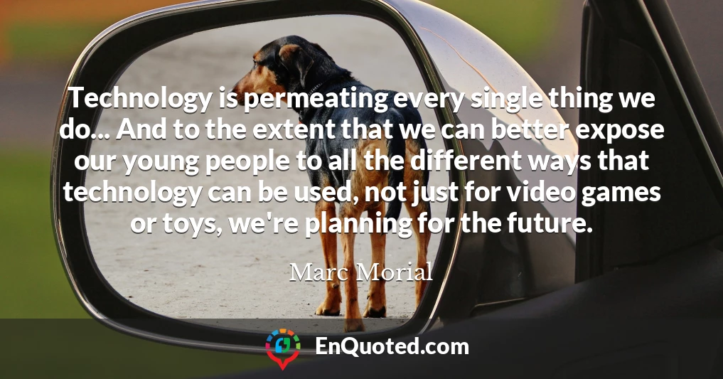 Technology is permeating every single thing we do... And to the extent that we can better expose our young people to all the different ways that technology can be used, not just for video games or toys, we're planning for the future.