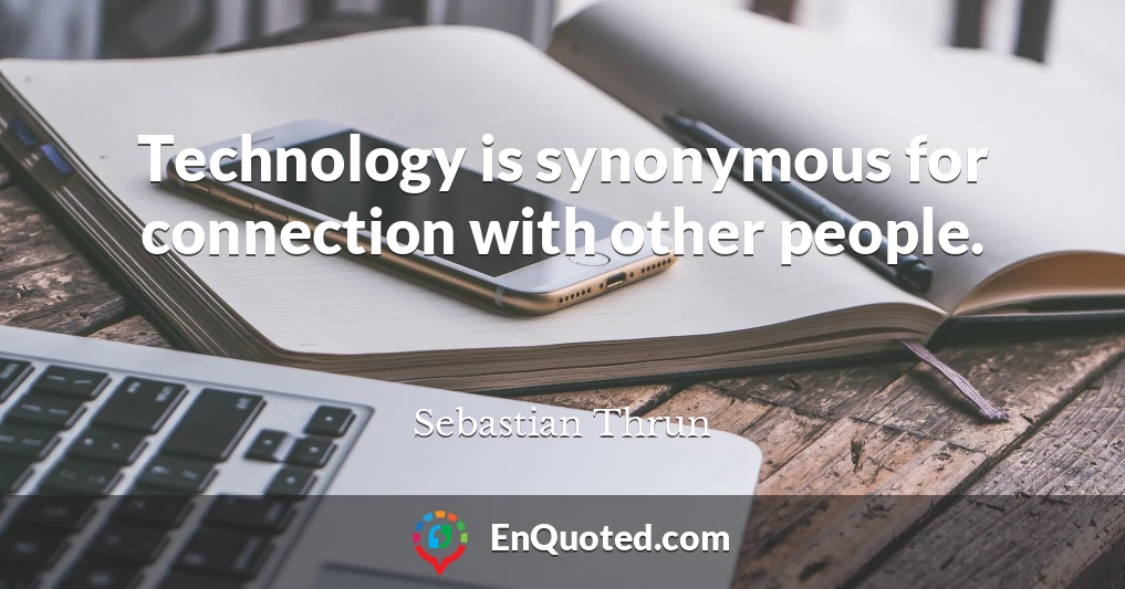 Technology is synonymous for connection with other people.