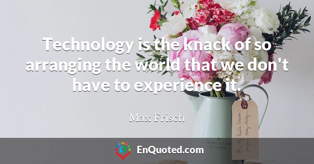 Technology is the knack of so arranging the world that we don't have to experience it.