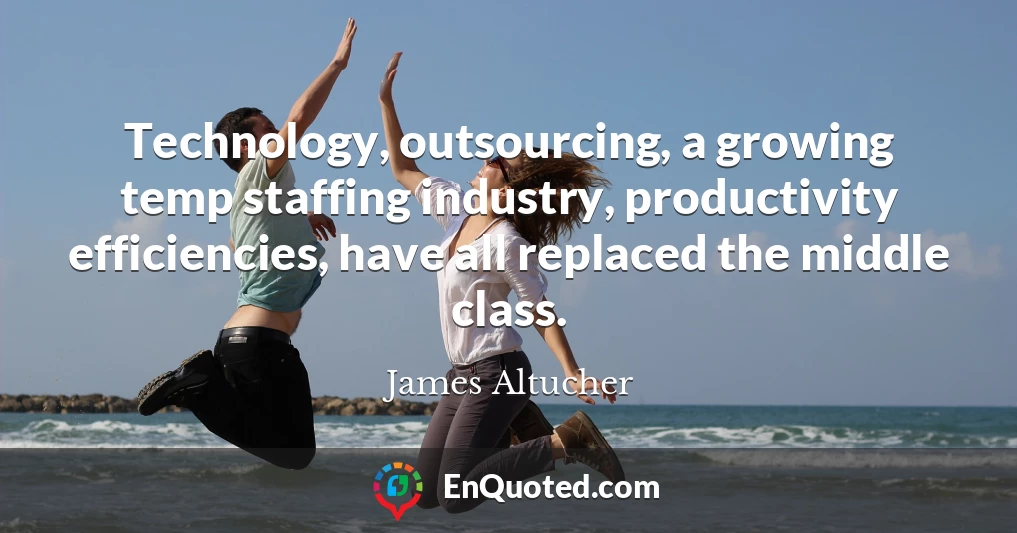 Technology, outsourcing, a growing temp staffing industry, productivity efficiencies, have all replaced the middle class.