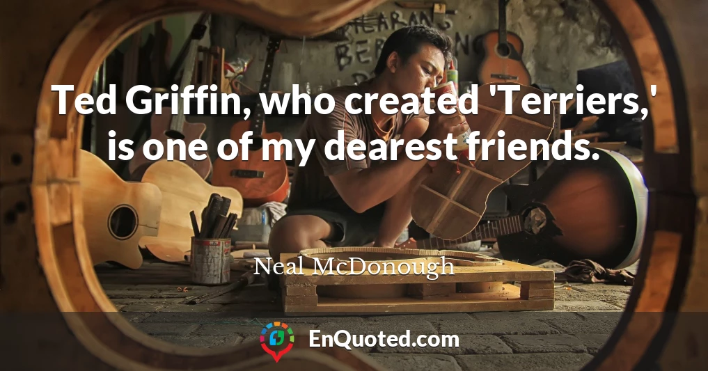 Ted Griffin, who created 'Terriers,' is one of my dearest friends.