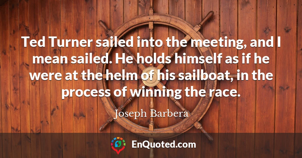 Ted Turner sailed into the meeting, and I mean sailed. He holds himself as if he were at the helm of his sailboat, in the process of winning the race.