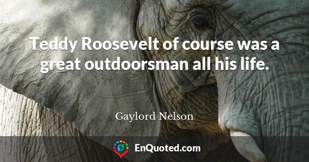 Teddy Roosevelt of course was a great outdoorsman all his life.