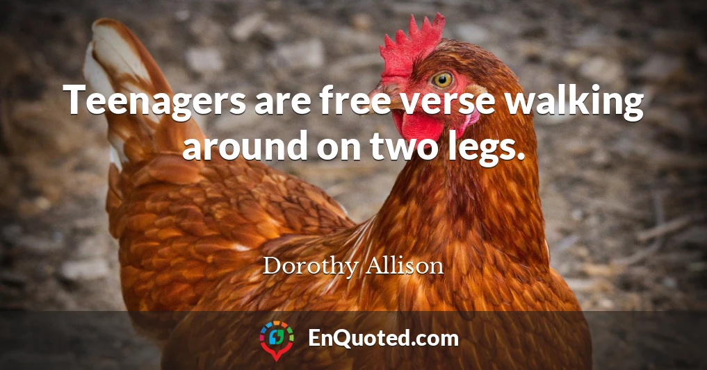 Teenagers are free verse walking around on two legs.