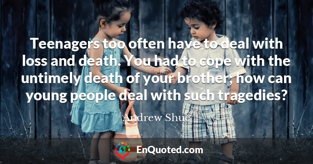 Teenagers too often have to deal with loss and death. You had to cope with the untimely death of your brother; how can young people deal with such tragedies?