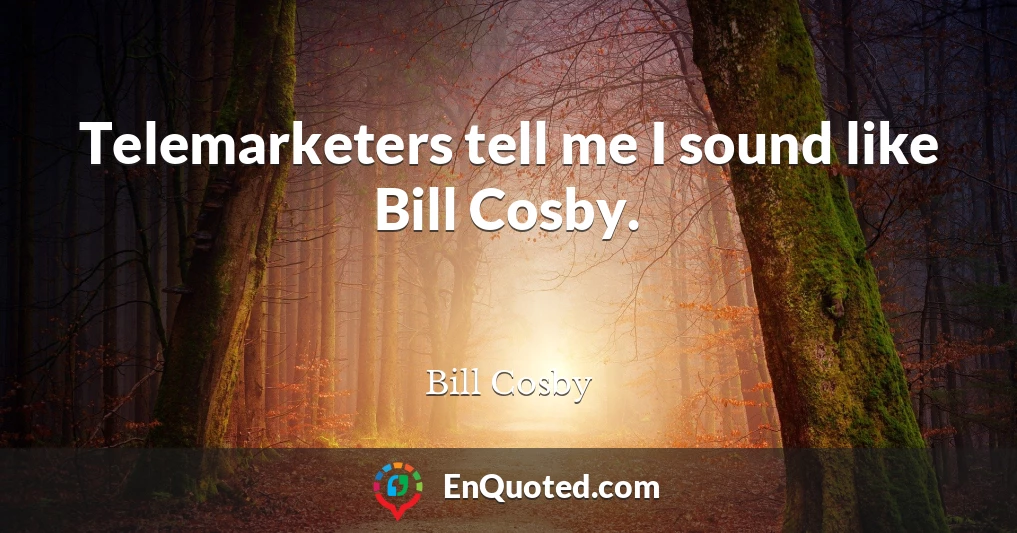 Telemarketers tell me I sound like Bill Cosby.