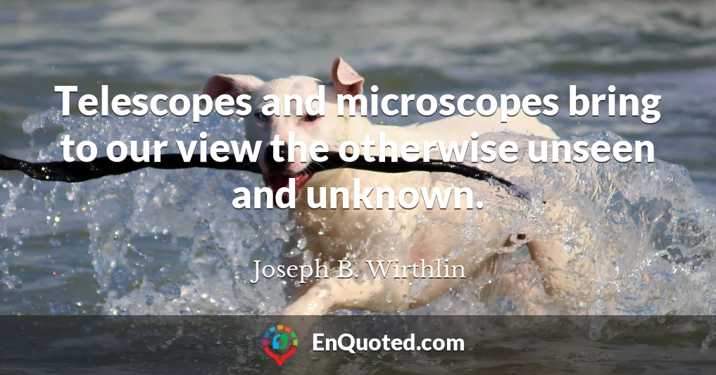 Telescopes and microscopes bring to our view the otherwise unseen and unknown.