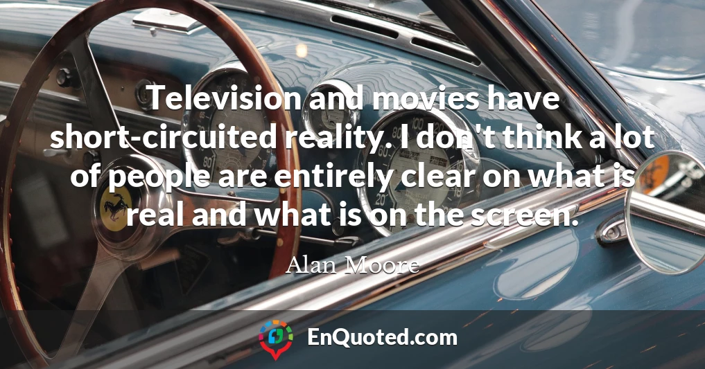 Television and movies have short-circuited reality. I don't think a lot of people are entirely clear on what is real and what is on the screen.