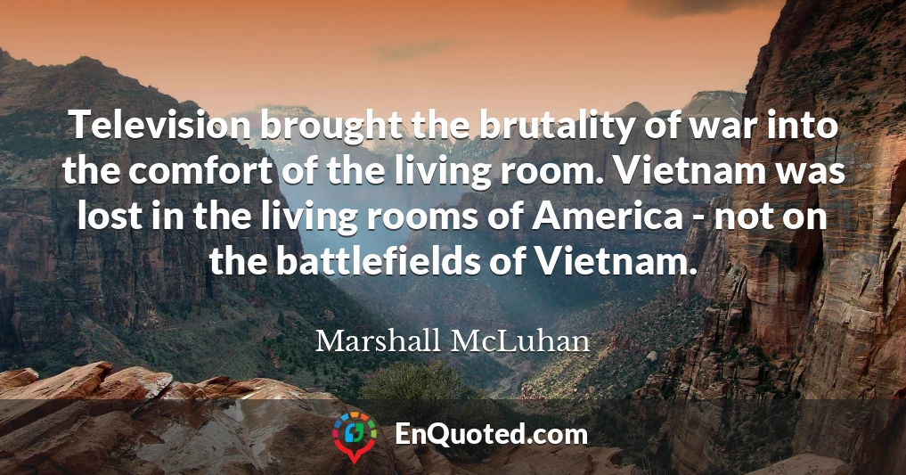 Television brought the brutality of war into the comfort of the living room. Vietnam was lost in the living rooms of America - not on the battlefields of Vietnam.
