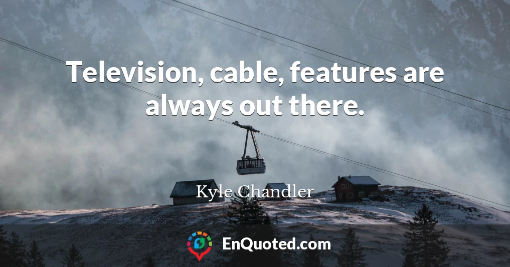 Television, cable, features are always out there.