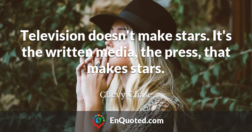 Television doesn't make stars. It's the written media, the press, that makes stars.