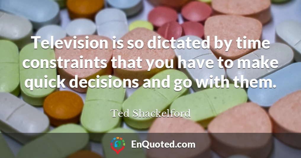 Television is so dictated by time constraints that you have to make quick decisions and go with them.