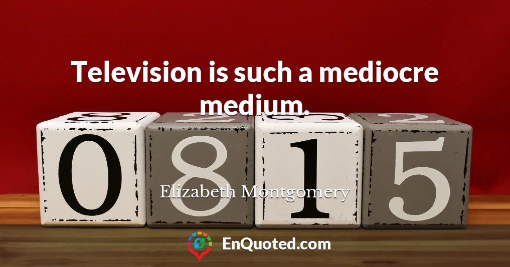 Television is such a mediocre medium.
