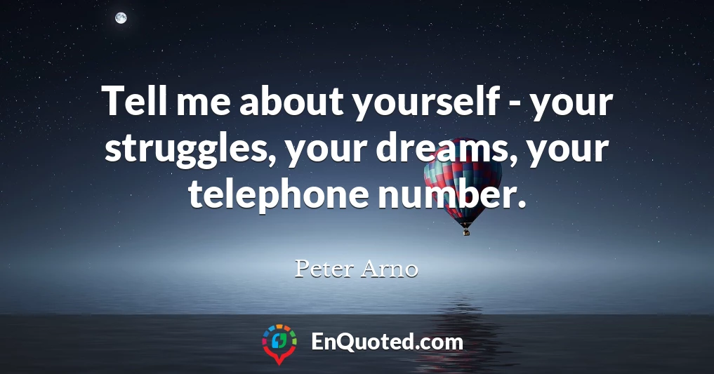 Tell me about yourself - your struggles, your dreams, your telephone number.