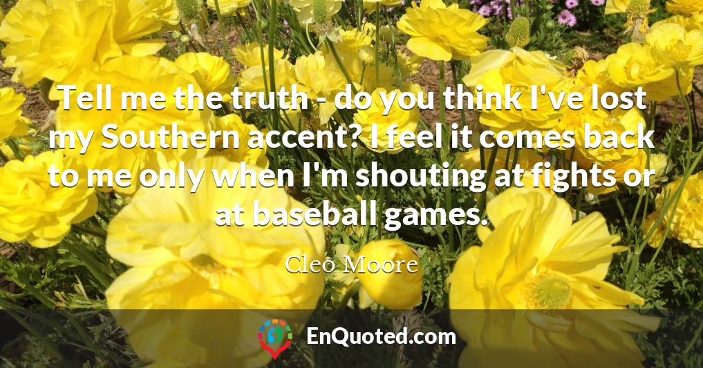Tell me the truth - do you think I've lost my Southern accent? I feel it comes back to me only when I'm shouting at fights or at baseball games.