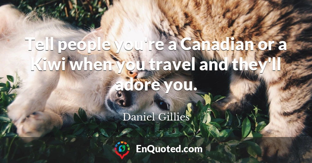 Tell people you're a Canadian or a Kiwi when you travel and they'll adore you.