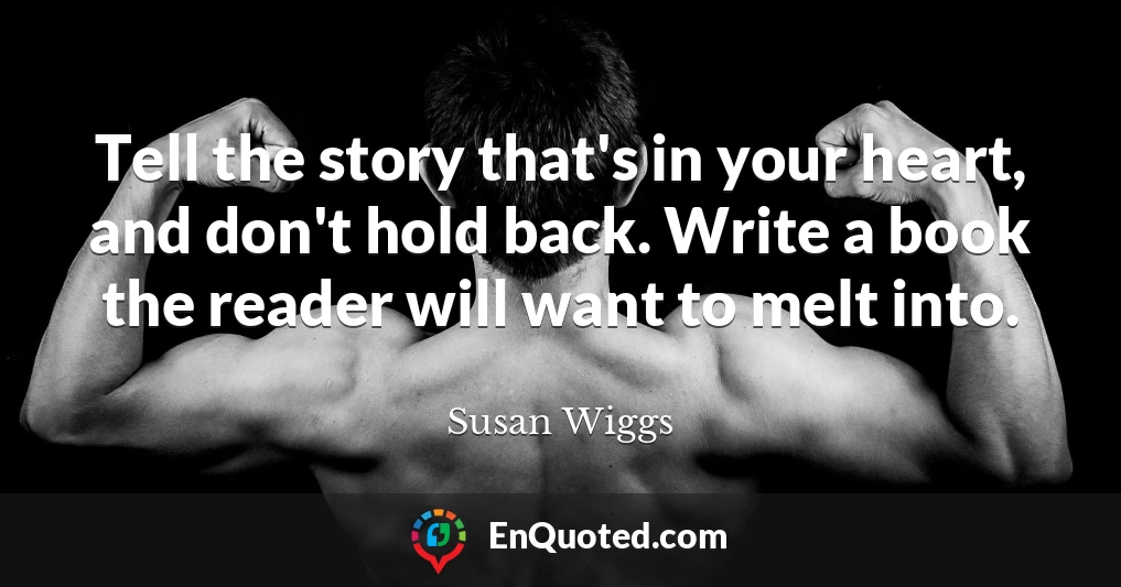 Tell the story that's in your heart, and don't hold back. Write a book the reader will want to melt into.