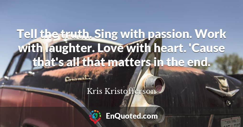 Tell the truth. Sing with passion. Work with laughter. Love with heart. 'Cause that's all that matters in the end.