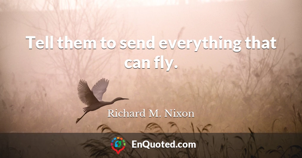 Tell them to send everything that can fly.