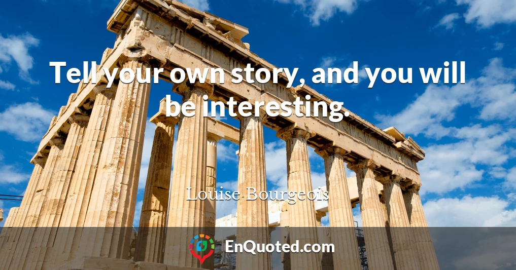 Tell your own story, and you will be interesting.