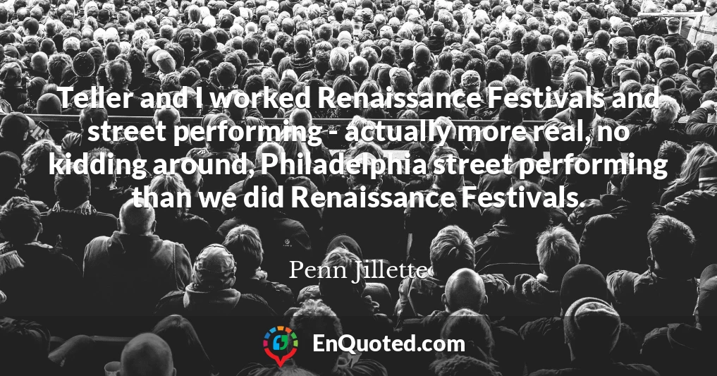 Teller and I worked Renaissance Festivals and street performing - actually more real, no kidding around, Philadelphia street performing than we did Renaissance Festivals.