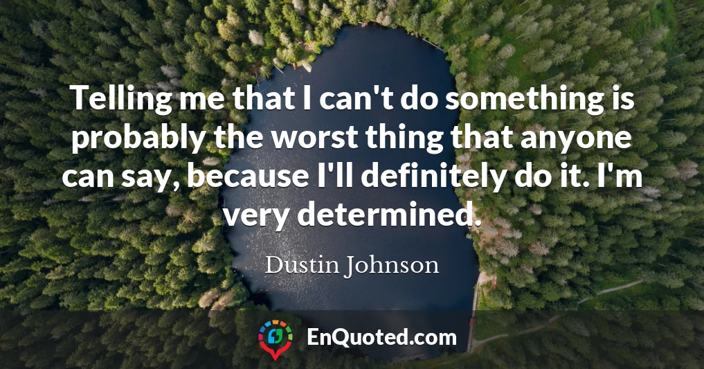 Telling me that I can't do something is probably the worst thing that anyone can say, because I'll definitely do it. I'm very determined.