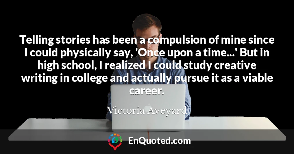 Telling stories has been a compulsion of mine since I could physically say, 'Once upon a time...' But in high school, I realized I could study creative writing in college and actually pursue it as a viable career.