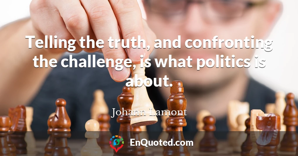 Telling the truth, and confronting the challenge, is what politics is about.