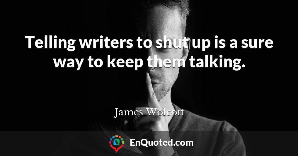 Telling writers to shut up is a sure way to keep them talking.
