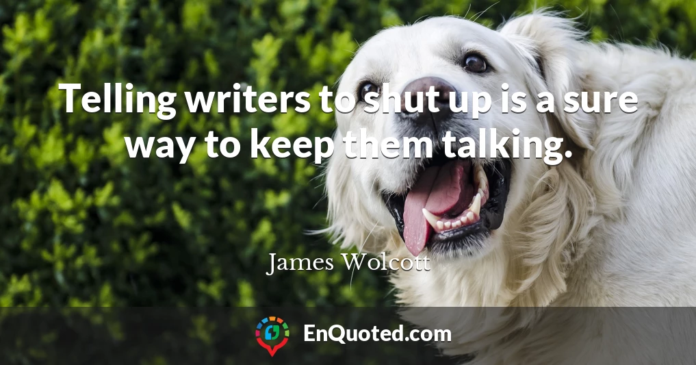 Telling writers to shut up is a sure way to keep them talking.