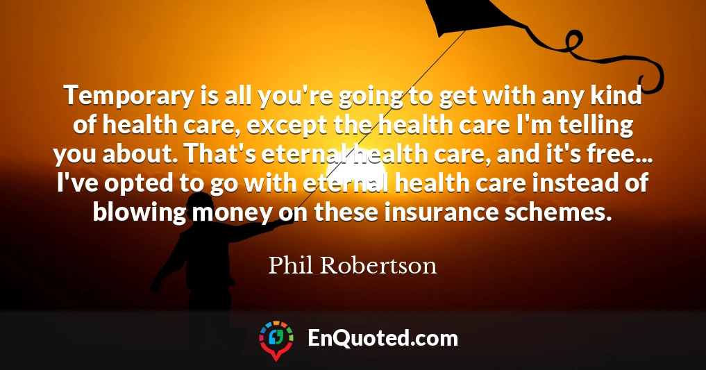 Temporary is all you're going to get with any kind of health care, except the health care I'm telling you about. That's eternal health care, and it's free... I've opted to go with eternal health care instead of blowing money on these insurance schemes.