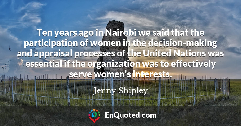 Ten years ago in Nairobi we said that the participation of women in the decision-making and appraisal processes of the United Nations was essential if the organization was to effectively serve women's interests.