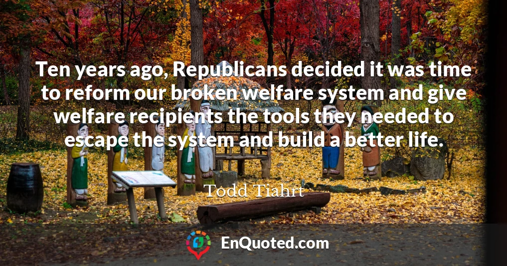 Ten years ago, Republicans decided it was time to reform our broken welfare system and give welfare recipients the tools they needed to escape the system and build a better life.