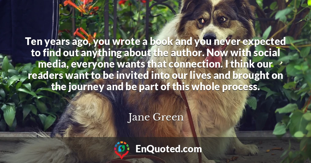 Ten years ago, you wrote a book and you never expected to find out anything about the author. Now with social media, everyone wants that connection. I think our readers want to be invited into our lives and brought on the journey and be part of this whole process.