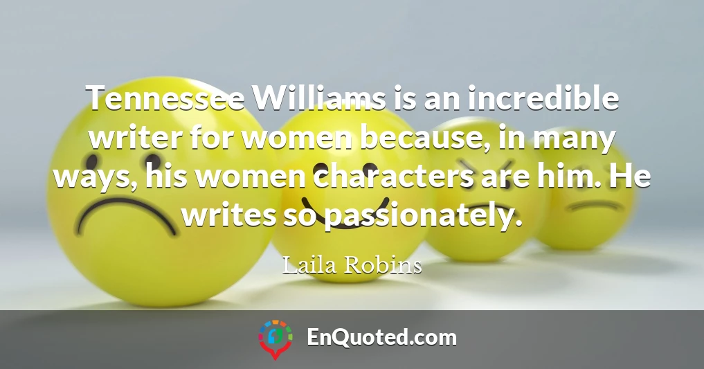 Tennessee Williams is an incredible writer for women because, in many ways, his women characters are him. He writes so passionately.