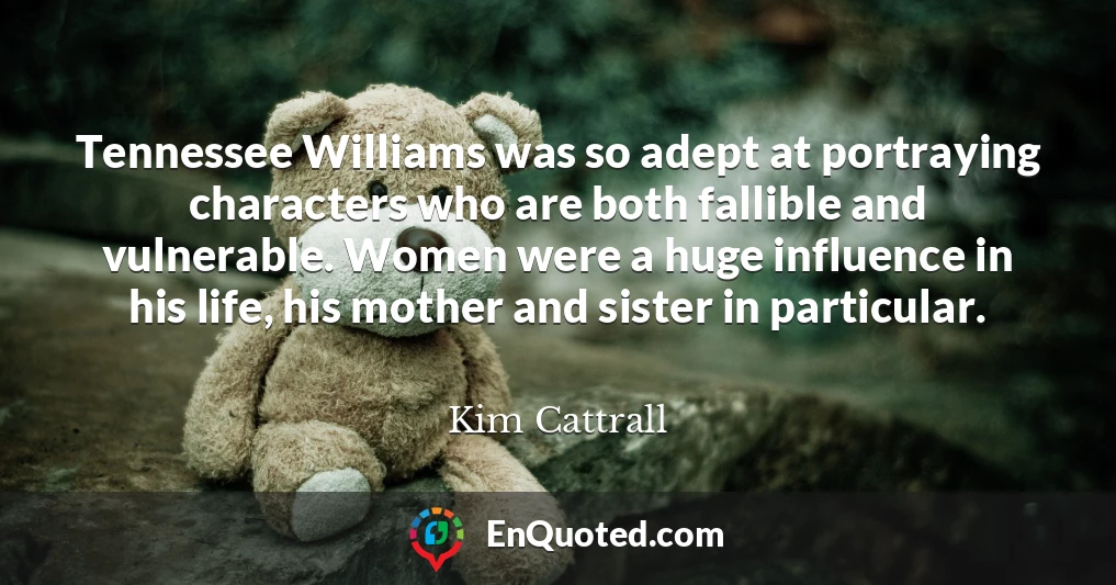 Tennessee Williams was so adept at portraying characters who are both fallible and vulnerable. Women were a huge influence in his life, his mother and sister in particular.