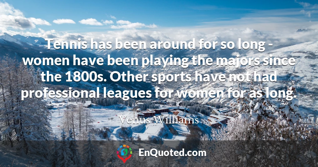 Tennis has been around for so long - women have been playing the majors since the 1800s. Other sports have not had professional leagues for women for as long.