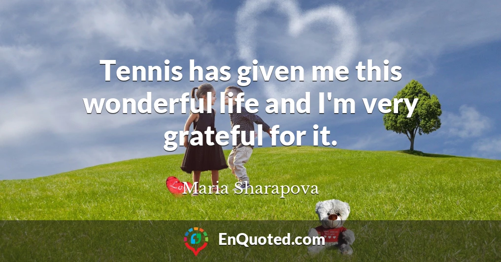 Tennis has given me this wonderful life and I'm very grateful for it.