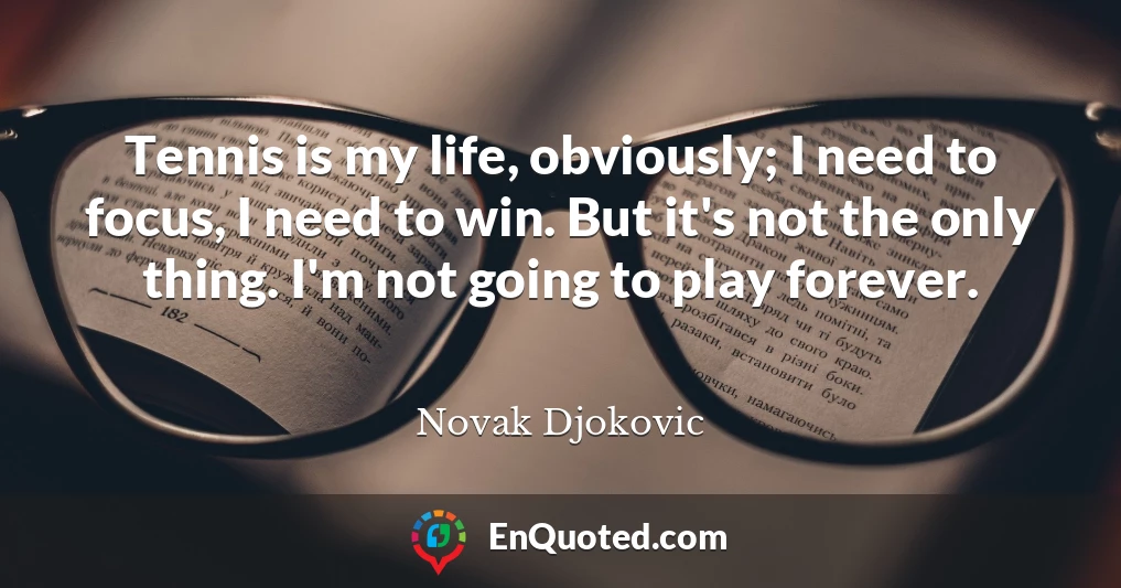 Tennis is my life, obviously; I need to focus, I need to win. But it's not the only thing. I'm not going to play forever.