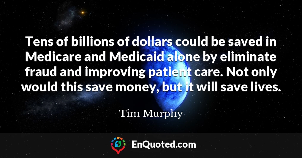 Tens of billions of dollars could be saved in Medicare and Medicaid alone by eliminate fraud and improving patient care. Not only would this save money, but it will save lives.