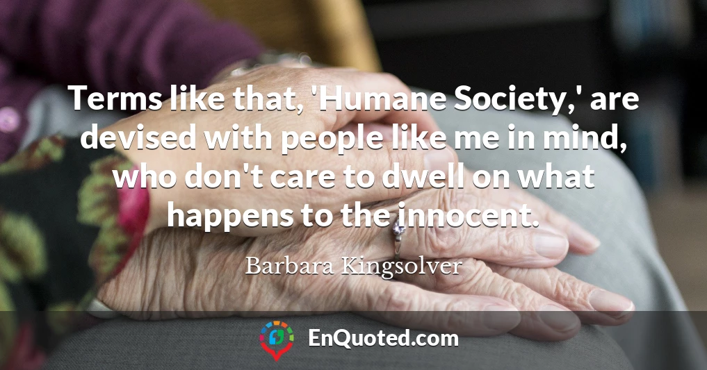Terms like that, 'Humane Society,' are devised with people like me in mind, who don't care to dwell on what happens to the innocent.