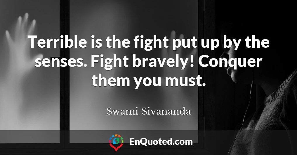 Terrible is the fight put up by the senses. Fight bravely! Conquer them you must.