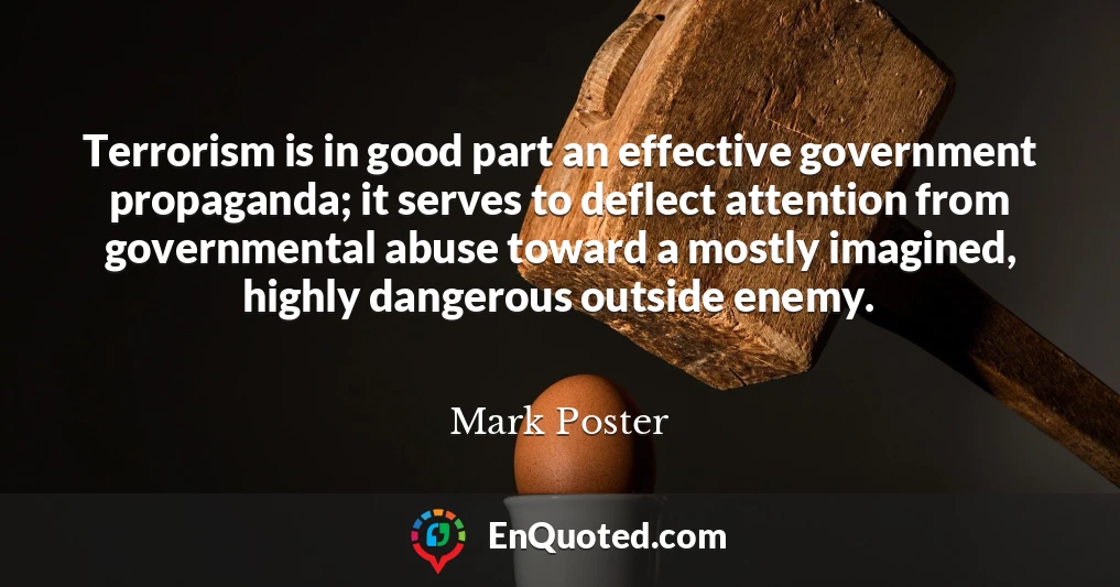 Terrorism is in good part an effective government propaganda; it serves to deflect attention from governmental abuse toward a mostly imagined, highly dangerous outside enemy.