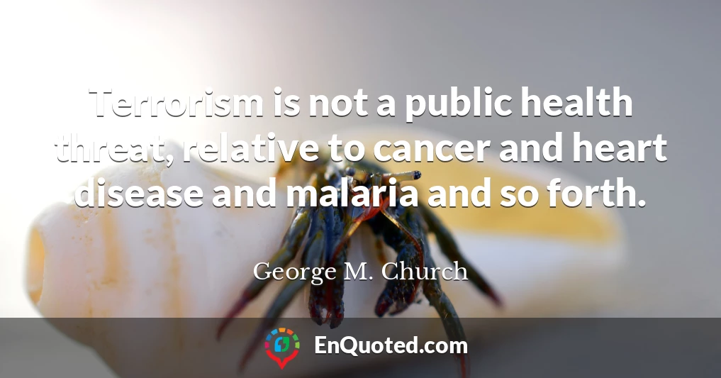 Terrorism is not a public health threat, relative to cancer and heart disease and malaria and so forth.