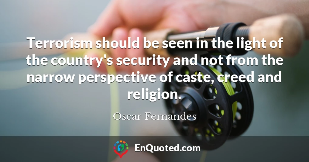 Terrorism should be seen in the light of the country's security and not from the narrow perspective of caste, creed and religion.